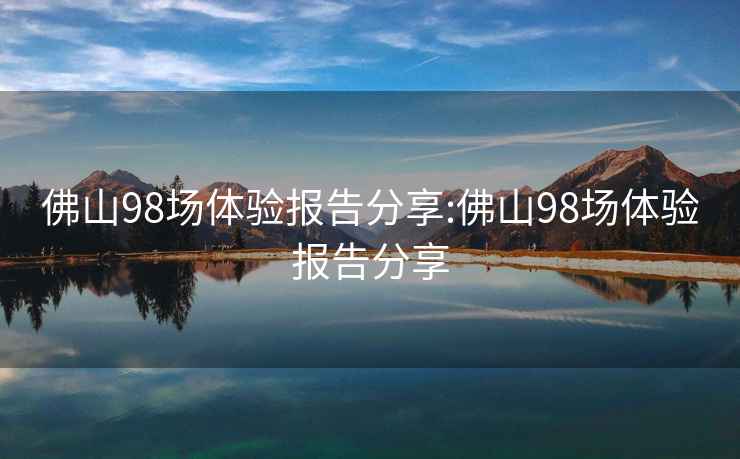 佛山98場(chǎng)體驗(yàn)報(bào)告分享:佛山98場(chǎng)體驗(yàn)報(bào)告分享