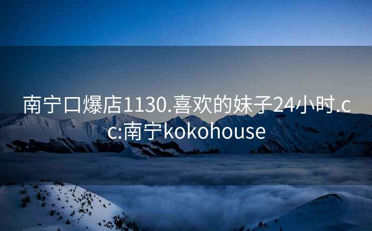 南寧口爆店1130.喜歡的妹子24小時(shí).cc:南寧kokohouse