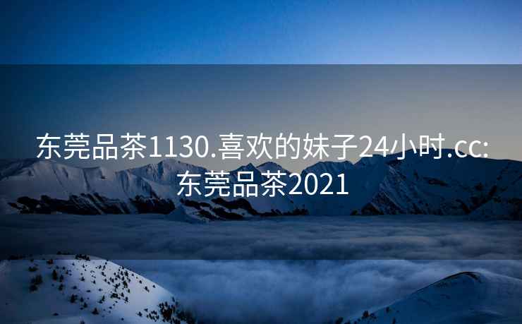 東莞品茶1130.喜歡的妹子24小時.cc:東莞品茶2021