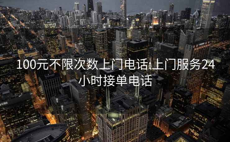 100元不限次數(shù)上門電話:上門服務24小時接單電話