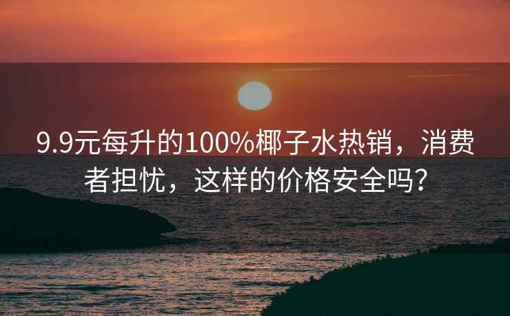 9.9元每升的100%椰子水熱銷，消費(fèi)者擔(dān)憂，這樣的價(jià)格安全嗎？