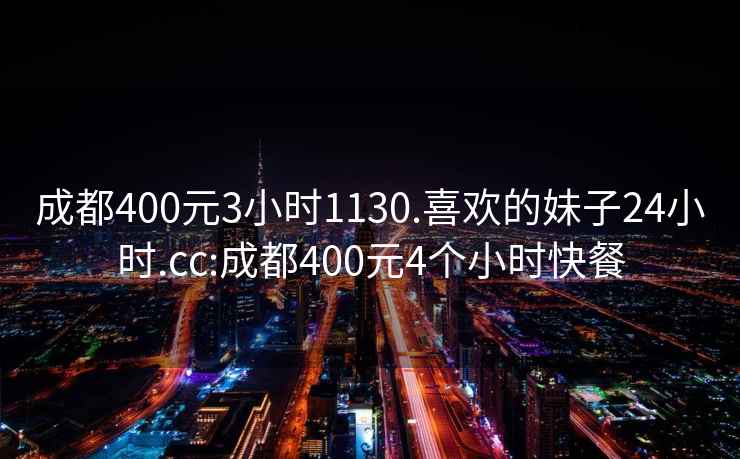 成都400元3小時(shí)1130.喜歡的妹子24小時(shí).cc:成都400元4個(gè)小時(shí)快餐