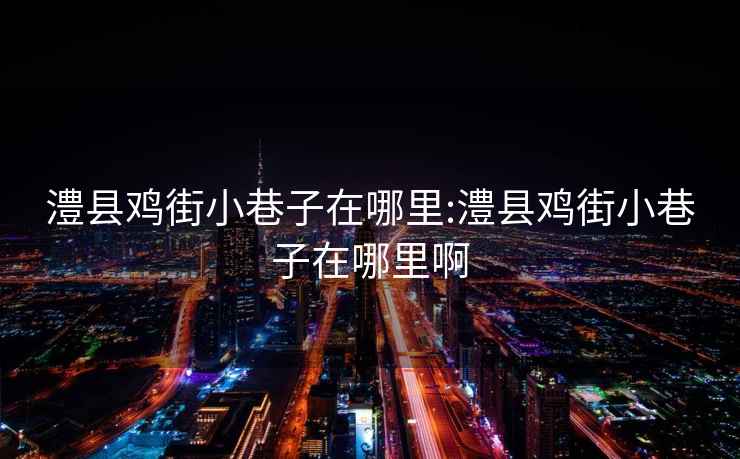 澧縣雞街小巷子在哪里:澧縣雞街小巷子在哪里啊