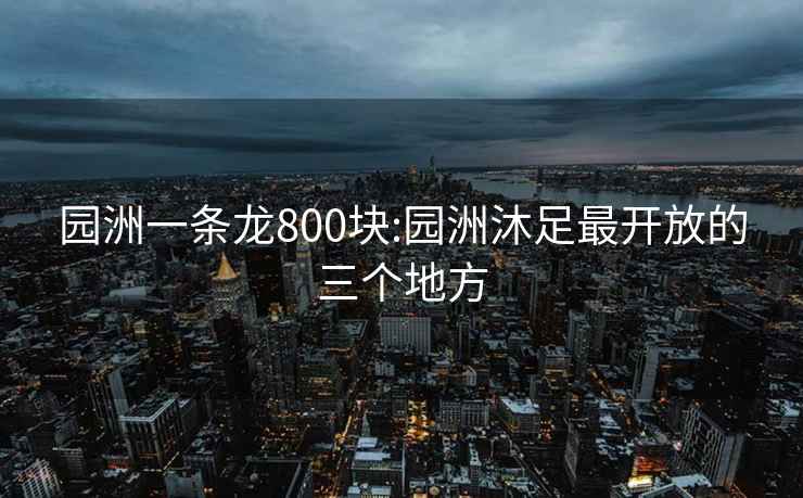園洲一條龍800塊:園洲沐足最開放的三個(gè)地方