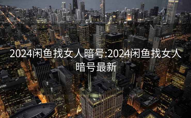 2024閑魚找女人暗號:2024閑魚找女人暗號最新
