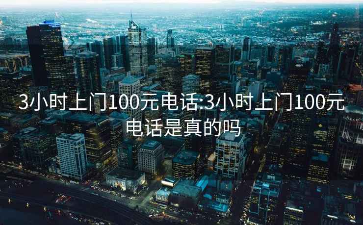 3小時(shí)上門100元電話:3小時(shí)上門100元電話是真的嗎