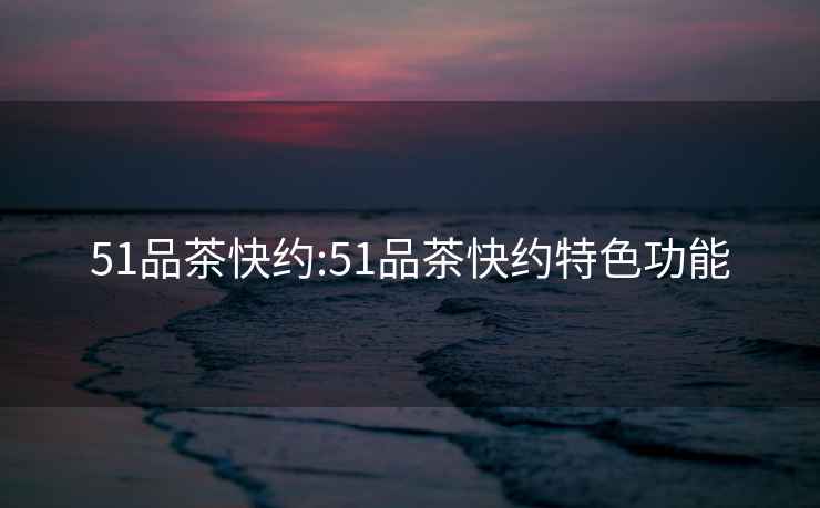 51品茶快約:51品茶快約特色功能