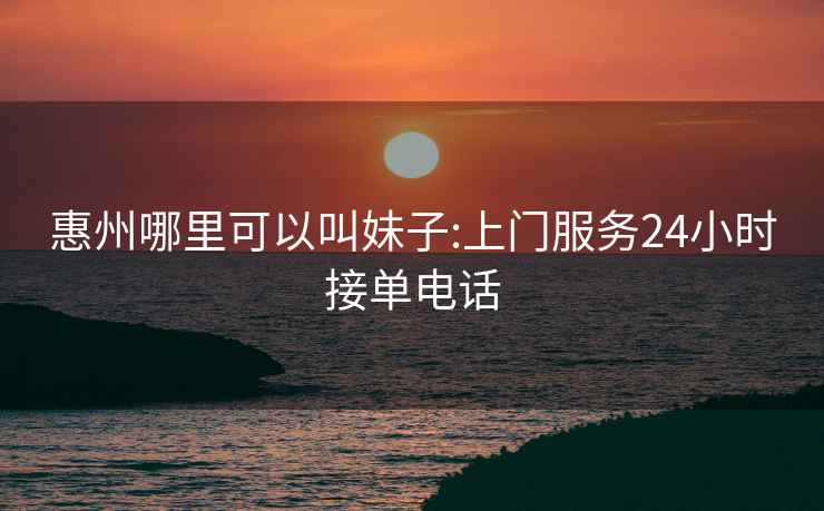 惠州哪里可以叫妹子:上門服務(wù)24小時(shí)接單電話