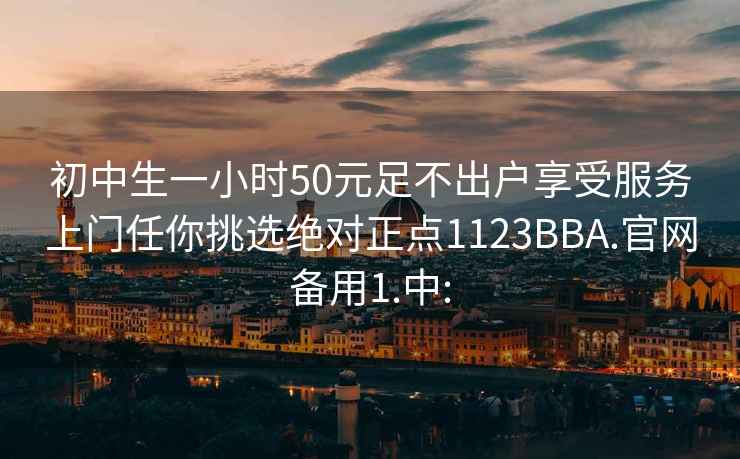 初中生一小時(shí)50元足不出戶享受服務(wù)上門任你挑選絕對(duì)正點(diǎn)1123BBA.官網(wǎng)備用1.中:
