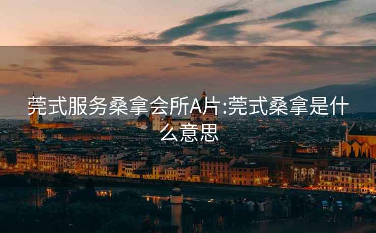 莞式服務(wù)桑拿會(huì)所A片:莞式桑拿是什么意思