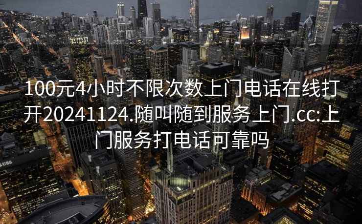 100元4小時(shí)不限次數(shù)上門(mén)電話在線打開(kāi)20241124.隨叫隨到服務(wù)上門(mén).cc:上門(mén)服務(wù)打電話可靠嗎