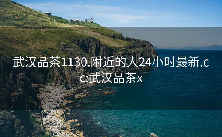 武漢品茶1130.附近的人24小時(shí)最新.cc:武漢品茶x