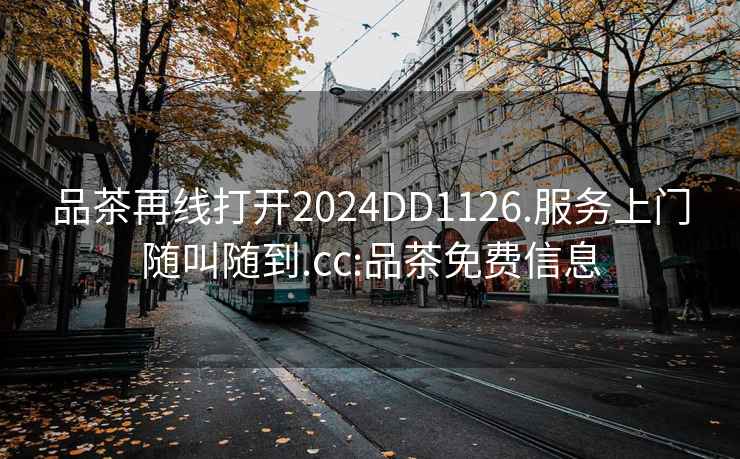 品茶再線打開(kāi)2024DD1126.服務(wù)上門(mén)隨叫隨到.cc:品茶免費(fèi)信息