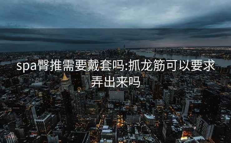 spa臀推需要戴套嗎:抓龍筋可以要求弄出來嗎