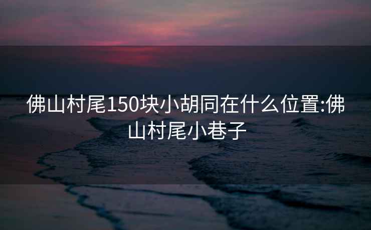 佛山村尾150塊小胡同在什么位置:佛山村尾小巷子
