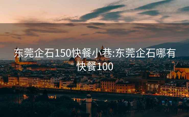 東莞企石150快餐小巷:東莞企石哪有快餐100