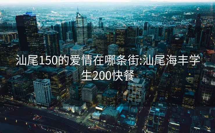 汕尾150的愛情在哪條街:汕尾海豐學生200快餐