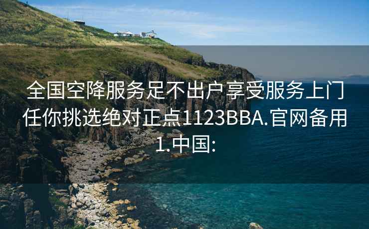全國空降服務(wù)足不出戶享受服務(wù)上門任你挑選絕對正點1123BBA.官網(wǎng)備用1.中國: