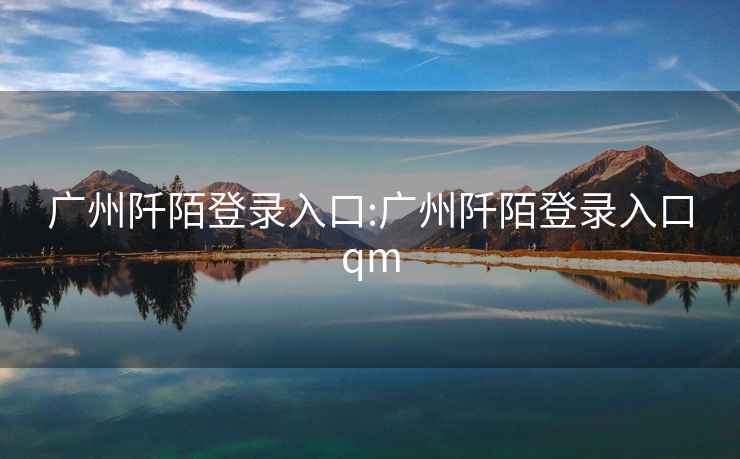 廣州阡陌登錄入口:廣州阡陌登錄入口qm