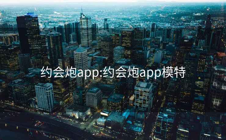 約會(huì)炮app:約會(huì)炮app模特