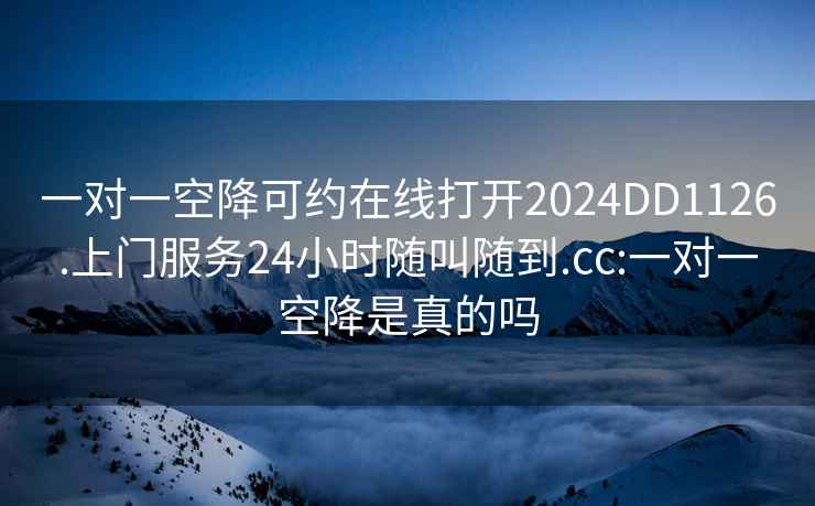 一對一空降可約在線打開2024DD1126.上門服務24小時隨叫隨到.cc:一對一空降是真的嗎