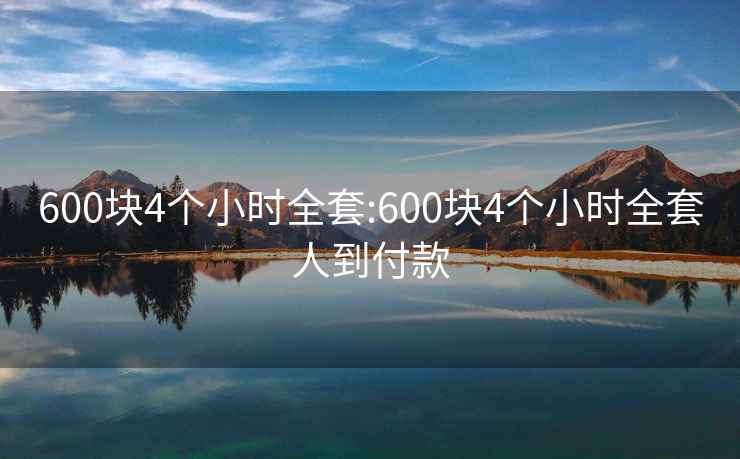 600塊4個(gè)小時(shí)全套:600塊4個(gè)小時(shí)全套人到付款