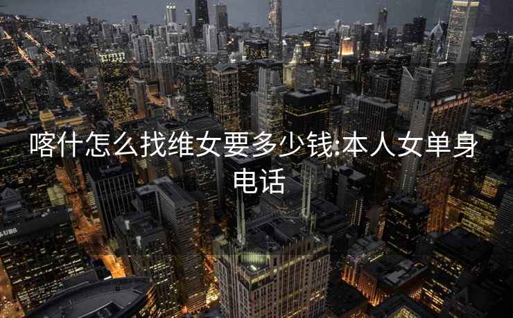 喀什怎么找維女要多少錢:本人女單身 電話