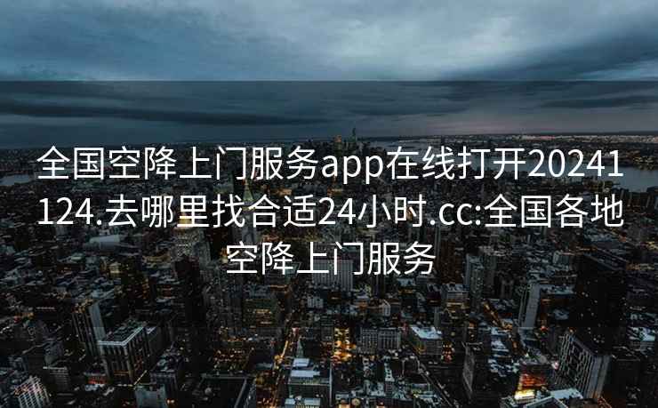 全國空降上門服務app在線打開20241124.去哪里找合適24小時.cc:全國各地空降上門服務