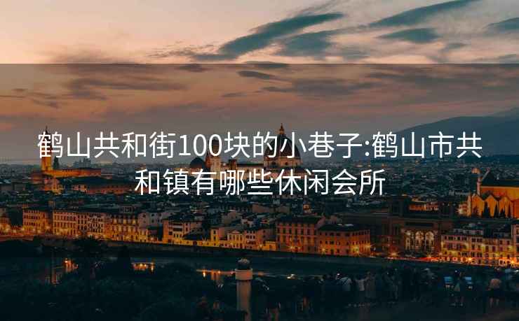鶴山共和街100塊的小巷子:鶴山市共和鎮(zhèn)有哪些休閑會所