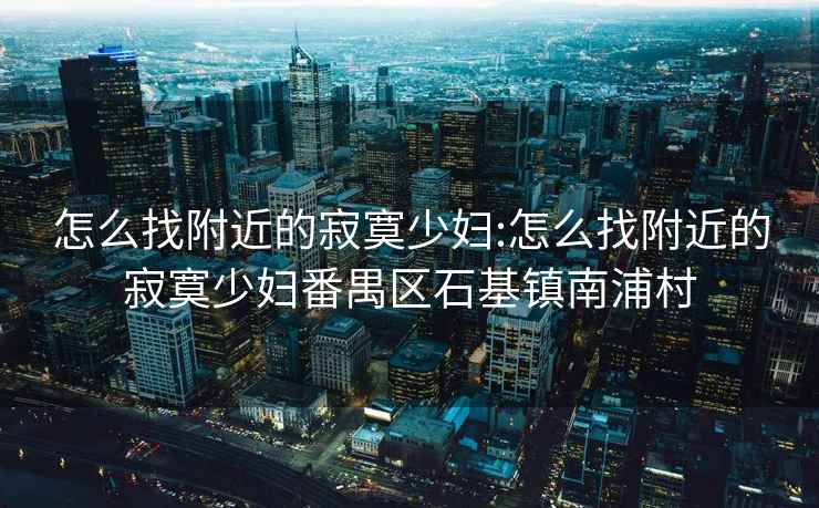怎么找附近的寂寞少婦:怎么找附近的寂寞少婦番禺區(qū)石基鎮(zhèn)南浦村