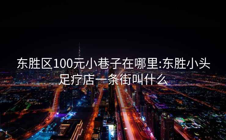 東勝區(qū)100元小巷子在哪里:東勝小頭足療店一條街叫什么