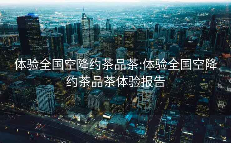 體驗全國空降約茶品茶:體驗全國空降約茶品茶體驗報告
