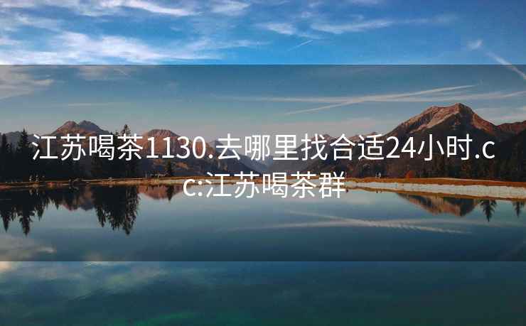 江蘇喝茶1130.去哪里找合適24小時.cc:江蘇喝茶群