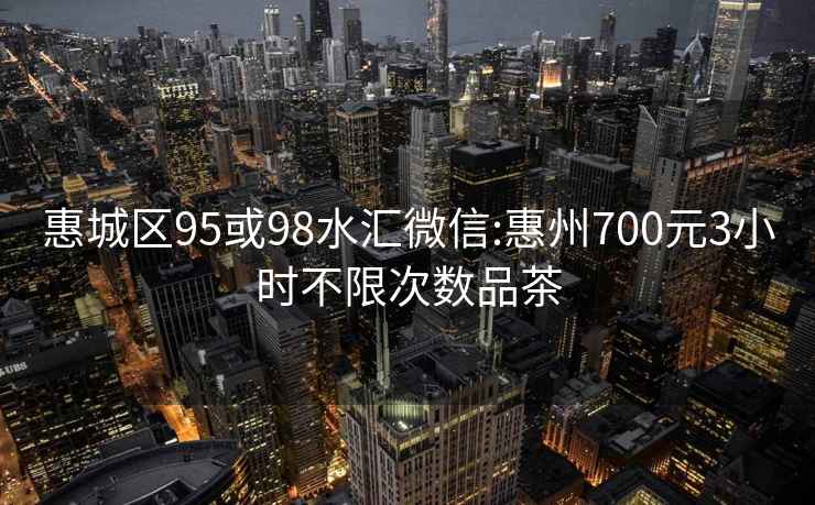 惠城區(qū)95或98水匯微信:惠州700元3小時(shí)不限次數(shù)品茶