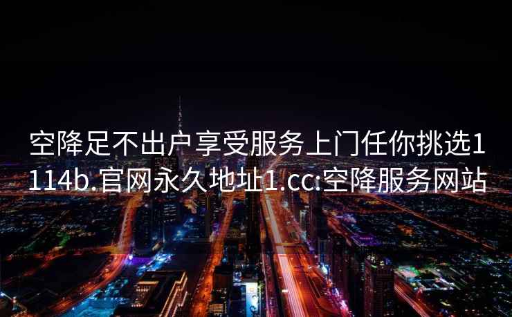 空降足不出戶享受服務(wù)上門任你挑選1114b.官網(wǎng)永久地址1.cc:空降服務(wù)網(wǎng)站