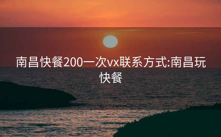 南昌快餐200一次vx聯(lián)系方式:南昌玩快餐