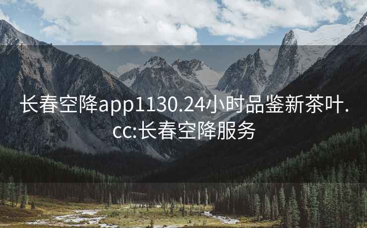 長春空降app1130.24小時(shí)品鑒新茶葉.cc:長春空降服務(wù)