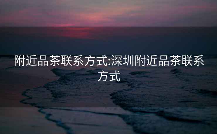 附近品茶聯(lián)系方式:深圳附近品茶聯(lián)系方式