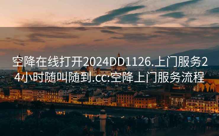 空降在線打開2024DD1126.上門服務(wù)24小時隨叫隨到.cc:空降上門服務(wù)流程
