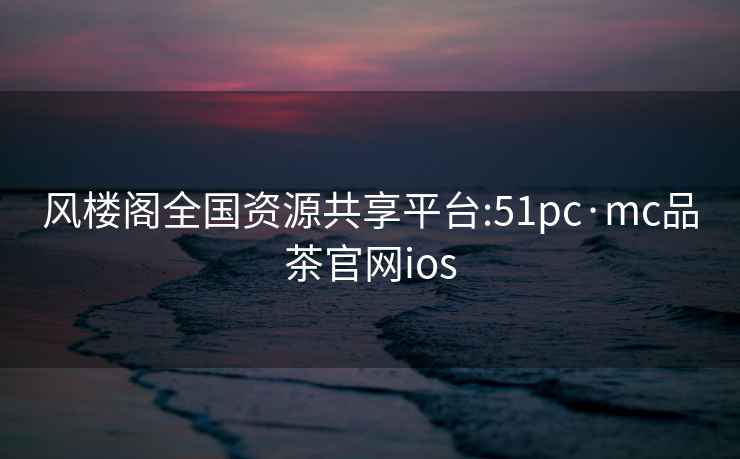 風(fēng)樓閣全國資源共享平臺:51pc·mc品茶官網(wǎng)ios