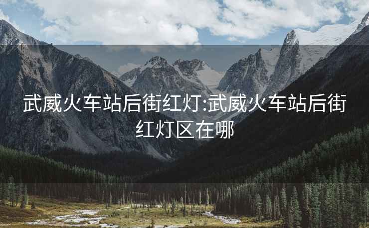 武威火車站后街紅燈:武威火車站后街紅燈區(qū)在哪
