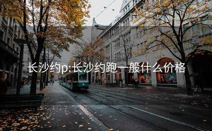 長(zhǎng)沙約p:長(zhǎng)沙約跑一般什么價(jià)格