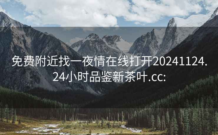 免費附近找一夜情在線打開20241124.24小時品鑒新茶葉.cc: