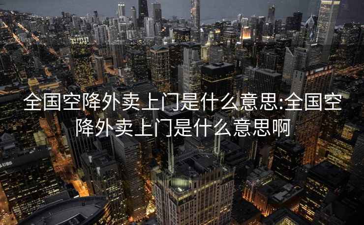 全國空降外賣上門是什么意思:全國空降外賣上門是什么意思啊