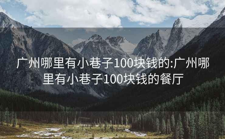 廣州哪里有小巷子100塊錢的:廣州哪里有小巷子100塊錢的餐廳