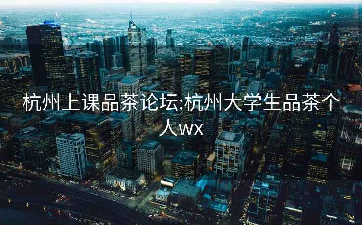 杭州上課品茶論壇:杭州大學(xué)生品茶個(gè)人wx