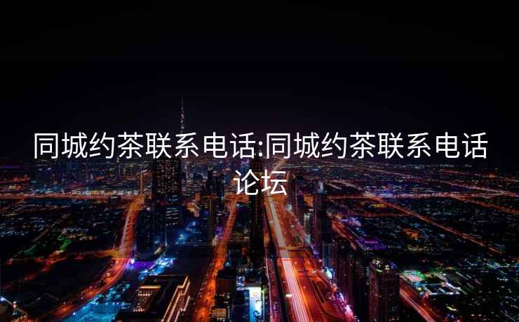 同城約茶聯(lián)系電話:同城約茶聯(lián)系電話論壇
