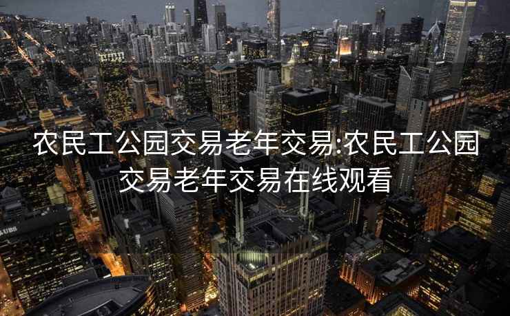農(nóng)民工公園交易老年交易:農(nóng)民工公園交易老年交易在線觀看