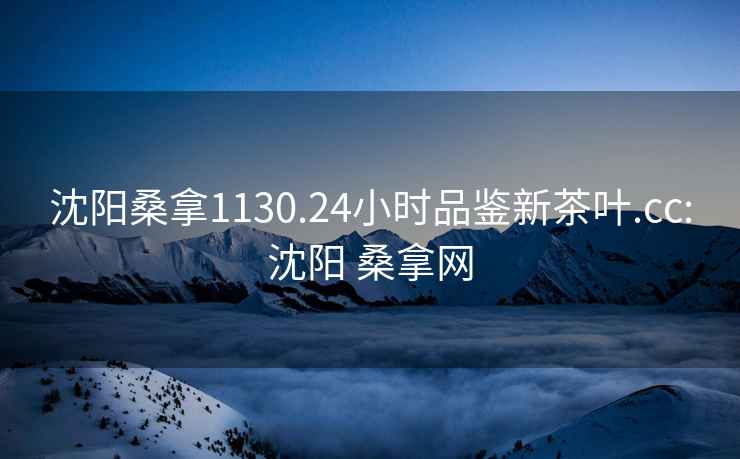 沈陽(yáng)桑拿1130.24小時(shí)品鑒新茶葉.cc:沈陽(yáng) 桑拿網(wǎng)
