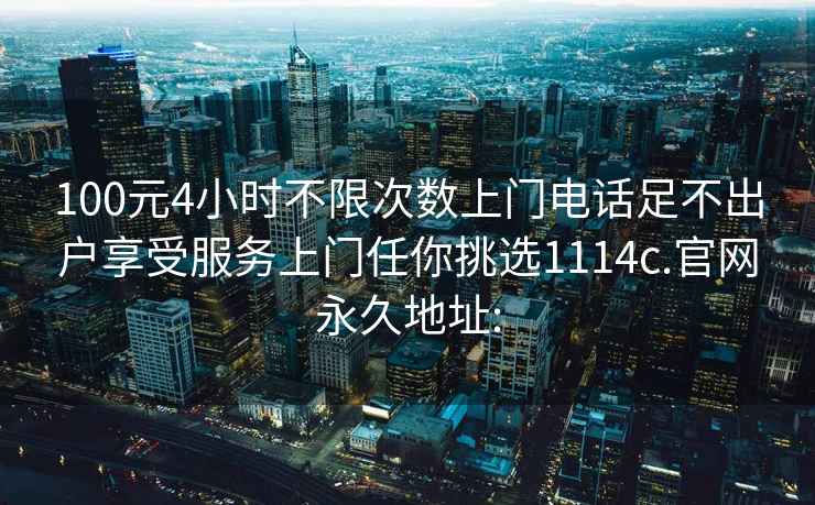 100元4小時(shí)不限次數(shù)上門(mén)電話足不出戶享受服務(wù)上門(mén)任你挑選1114c.官網(wǎng)永久地址: